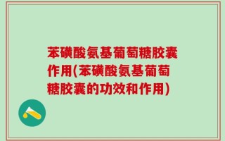 苯磺酸氨基葡萄糖胶囊作用(苯磺酸氨基葡萄糖胶囊的功效和作用)