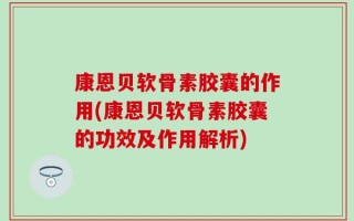 康恩贝软骨素胶囊的作用(康恩贝软骨素胶囊的功效及作用解析)