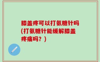 膝盖疼可以打氨糖针吗(打氨糖针能缓解膝盖疼痛吗？)