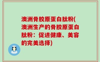 澳洲骨胶原蛋白肽粉(澳洲生产的骨胶原蛋白肽粉：促进健康、美容的完美选择)