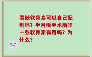 氨糖软骨素可以自己配制吗？半月板手术后吃一些软骨素有用吗？为什么？