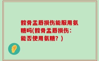 髋骨盂唇损伤能服用氨糖吗(髋骨盂唇损伤：能否使用氨糖？)
