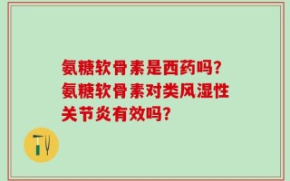 氨糖软骨素是西药吗？氨糖软骨素对类风湿性关节炎有效吗？