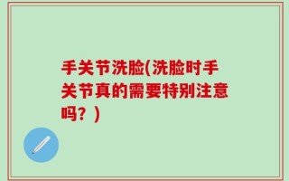 手关节洗脸(洗脸时手关节真的需要特别注意吗？)