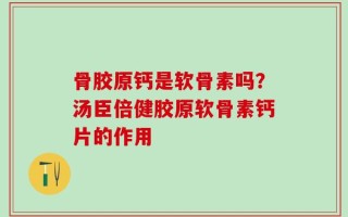 骨胶原钙是软骨素吗？汤臣倍健胶原软骨素钙片的作用