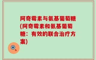 阿奇霉素与氨基葡萄糖(阿奇霉素和氨基葡萄糖：有效的联合治疗方案)
