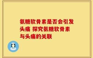 氨糖软骨素是否会引发头痛 探究氨糖软骨素与头痛的关联