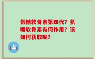 氨糖软骨素第四代？氨糖软骨素有何作用？该如何获取呢？