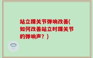站立踝关节弹响改善(如何改善站立时踝关节的弹响声？)