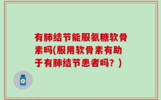 有肺结节能服氨糖软骨素吗(服用软骨素有助于有肺结节患者吗？)