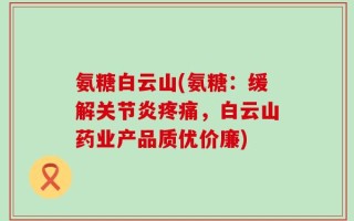 氨糖白云山(氨糖：缓解关节炎疼痛，白云山药业产品质优价廉)