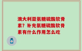 澳大利亚氨糖硫酸软骨素？补充氨糖硫酸软骨素有什么作用怎么吃
