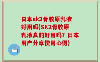 日本sk2骨胶原乳液好用吗(SK2骨胶原乳液真的好用吗？日本用户分享使用心得)