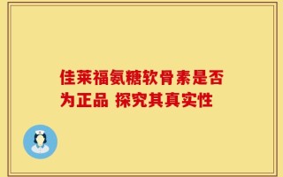 佳莱福氨糖软骨素是否为正品 探究其真实性