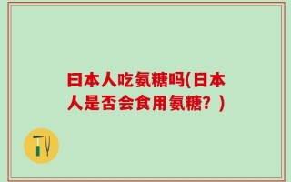 曰本人吃氨糖吗(日本人是否会食用氨糖？)