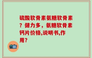 硫酸软骨素氨糖软骨素？健力多，氨糖软骨素钙片价格,说明书,作用？