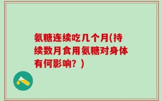 氨糖连续吃几个月(持续数月食用氨糖对身体有何影响？)