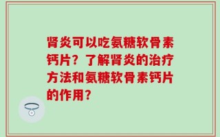 肾炎可以吃氨糖软骨素钙片？了解肾炎的治疗方法和氨糖软骨素钙片的作用？