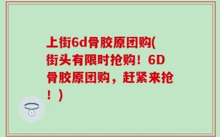 上街6d骨胶原团购(街头有限时抢购！6D骨胶原团购，赶紧来抢！)