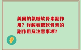 美国的氨糖软骨素副作用？详解氨糖软骨素的副作用及注意事项？