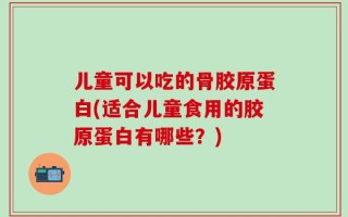 儿童可以吃的骨胶原蛋白(适合儿童食用的胶原蛋白有哪些？)