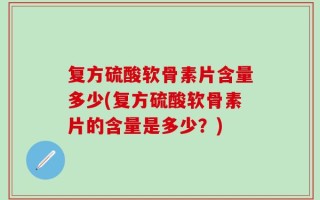 复方硫酸软骨素片含量多少(复方硫酸软骨素片的含量是多少？)