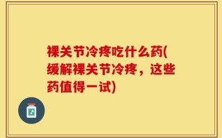 裸关节冷疼吃什么药(缓解裸关节冷疼，这些药值得一试)