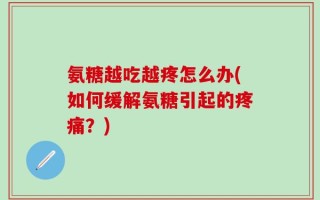 氨糖越吃越疼怎么办(如何缓解氨糖引起的疼痛？)