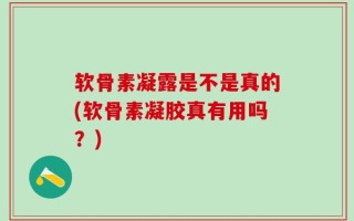 软骨素凝露是不是真的(软骨素凝胶真有用吗？)