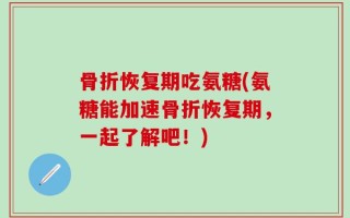 骨折恢复期吃氨糖(氨糖能加速骨折恢复期，一起了解吧！)