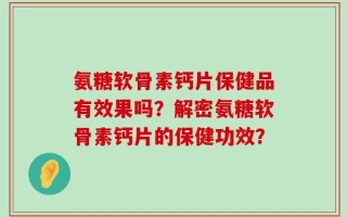 氨糖软骨素钙片保健品有效果吗？解密氨糖软骨素钙片的保健功效？