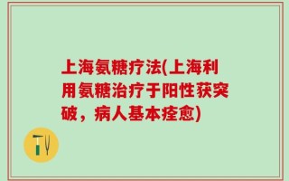 上海氨糖疗法(上海利用氨糖治疗于阳性获突破，病人基本痊愈)