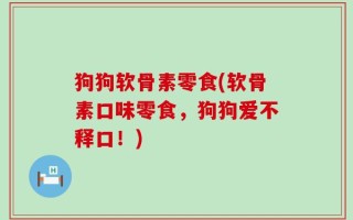 狗狗软骨素零食(软骨素口味零食，狗狗爱不释口！)