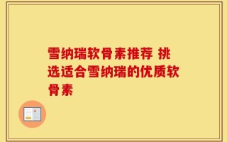 雪纳瑞软骨素推荐 挑选适合雪纳瑞的优质软骨素