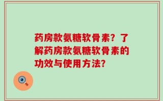 药房款氨糖软骨素？了解药房款氨糖软骨素的功效与使用方法？