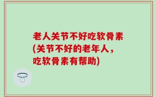 老人关节不好吃软骨素(关节不好的老年人，吃软骨素有帮助)