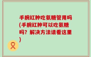 手腕红肿吃氨糖管用吗(手腕红肿可以吃氨糖吗？解决方法请看这里)