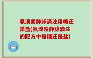 氨溴索静脉滴注用糖还是盐(氨溴索静脉滴注的配方中是糖还是盐)