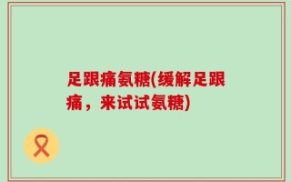足跟痛氨糖(缓解足跟痛，来试试氨糖)