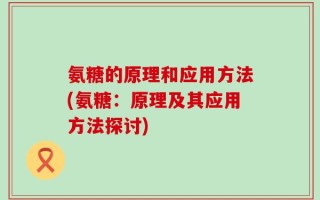 氨糖的原理和应用方法(氨糖：原理及其应用方法探讨)