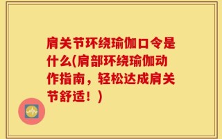 肩关节环绕瑜伽口令是什么(肩部环绕瑜伽动作指南，轻松达成肩关节舒适！)