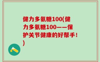 健力多氨糖100(健力多氨糖100——保护关节健康的好帮手！)