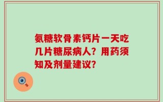 氨糖软骨素钙片一天吃几片糖尿病人？用药须知及剂量建议？