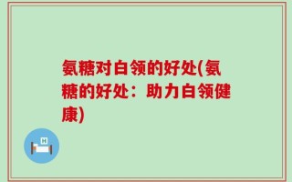 氨糖对白领的好处(氨糖的好处：助力白领健康)