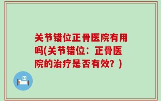 关节错位正骨医院有用吗(关节错位：正骨医院的治疗是否有效？)