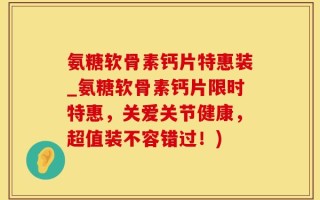 氨糖软骨素钙片特惠装_氨糖软骨素钙片限时特惠，关爱关节健康，超值装不容错过！)