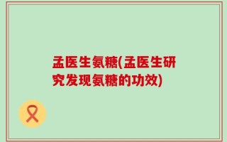 孟医生氨糖(孟医生研究发现氨糖的功效)