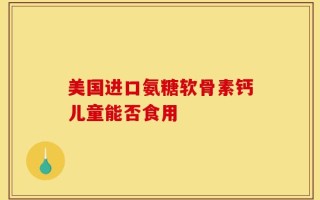 美国进口氨糖软骨素钙儿童能否食用