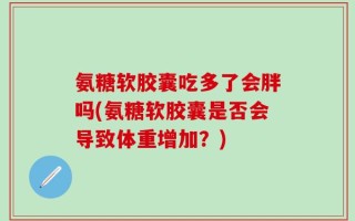 氨糖软胶囊吃多了会胖吗(氨糖软胶囊是否会导致体重增加？)