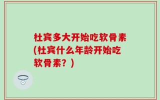 杜宾多大开始吃软骨素(杜宾什么年龄开始吃软骨素？)